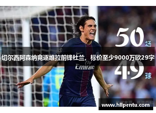 切尔西阿森纳竞逐维拉前锋杜兰,标价至少9000万欧29字