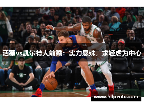 活塞vs凯尔特人前瞻:实力悬殊,求轻虐为中心