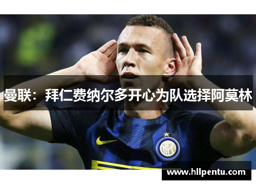 曼联:拜仁费纳尔多开心为队选择阿莫林