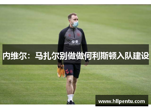 内维尔:马扎尔别做做何利斯顿入队建设