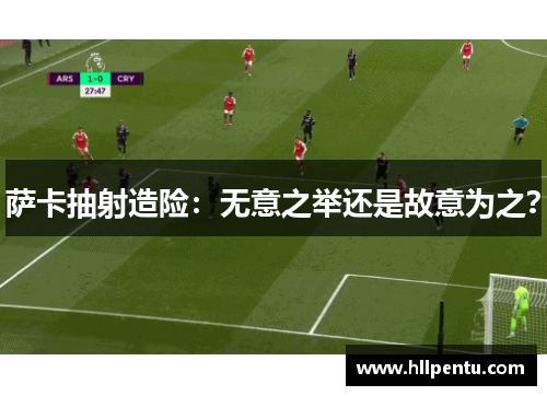 萨卡抽射造险:无意之举还是故意为之?